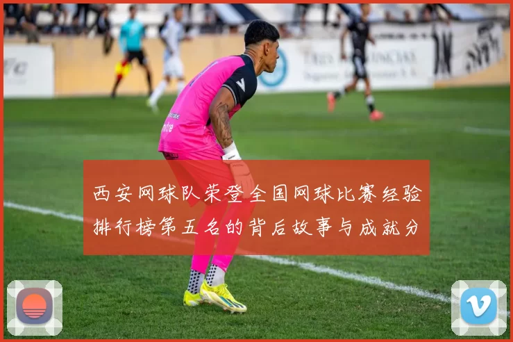 西安网球队荣登全国网球比赛经验排行榜第五名的背后故事与成就分析