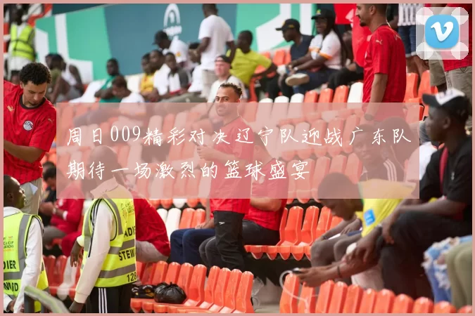 周日009精彩对决辽宁队迎战广东队期待一场激烈的篮球盛宴