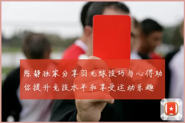 陈静独家分享羽毛球技巧与心得助你提升竞技水平和享受运动乐趣