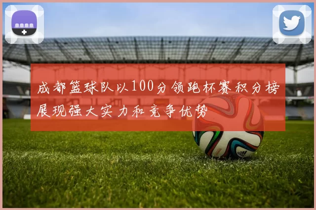 成都篮球队以100分领跑杯赛积分榜展现强大实力和竞争优势