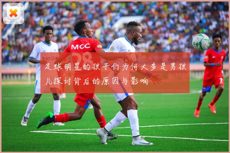 足球明星的孩子们为何大多是男孩儿探讨背后的原因与影响