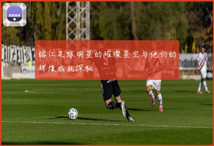 榕江足球明星的璀璨星空与他们的辉煌成就探秘