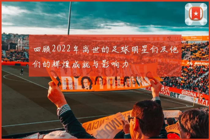 回顾2022年离世的足球明星们及他们的辉煌成就与影响力