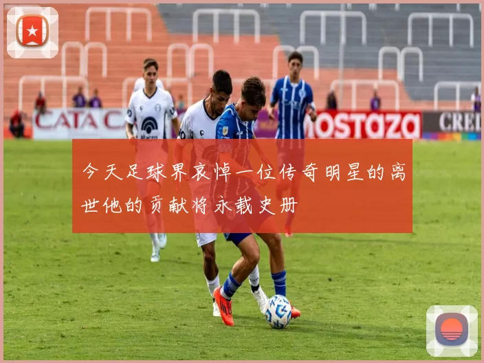 今天足球界哀悼一位传奇明星的离世他的贡献将永载史册