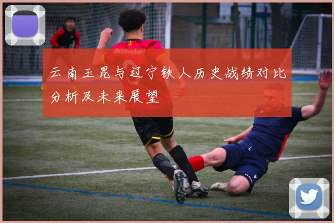 云南玉昆与辽宁铁人历史战绩对比分析及未来展望