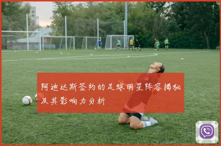 阿迪达斯签约的足球明星阵容揭秘及其影响力分析