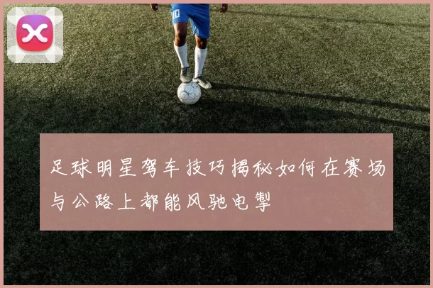 足球明星驾车技巧揭秘如何在赛场与公路上都能风驰电掣