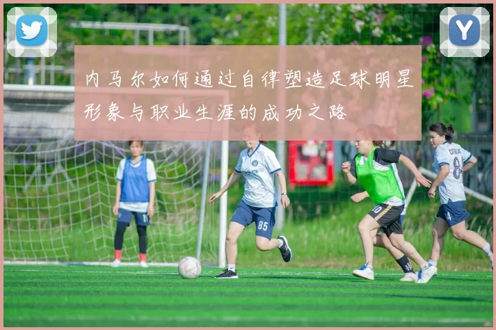 内马尔如何通过自律塑造足球明星形象与职业生涯的成功之路