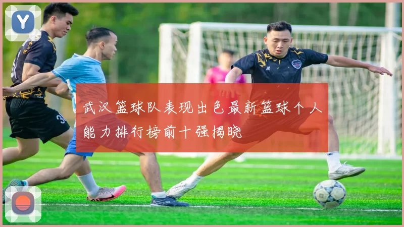 武汉篮球队表现出色最新篮球个人能力排行榜前十强揭晓