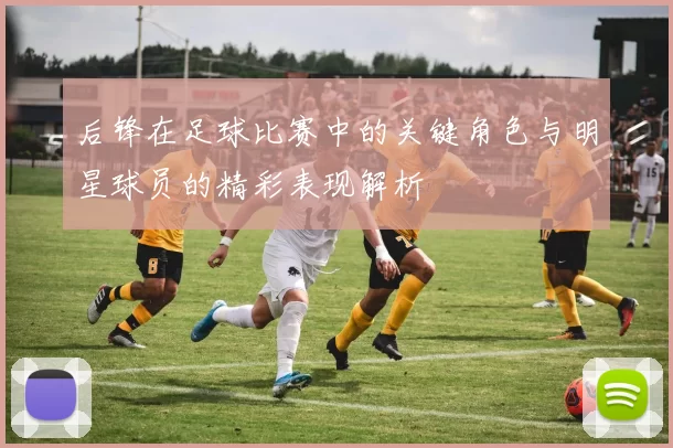 后锋在足球比赛中的关键角色与明星球员的精彩表现解析