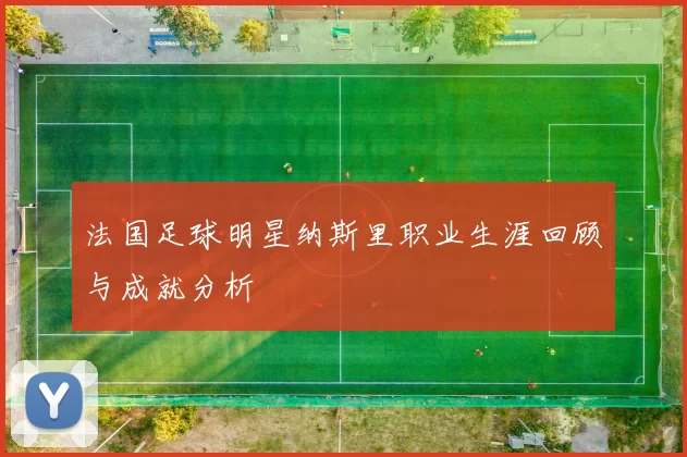 法国足球明星纳斯里职业生涯回顾与成就分析
