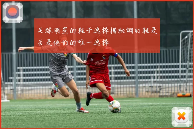 足球明星的鞋子选择揭秘钢钉鞋是否是他们的唯一选择