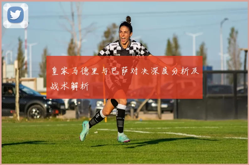皇家马德里与巴萨对决深度分析及战术解析
