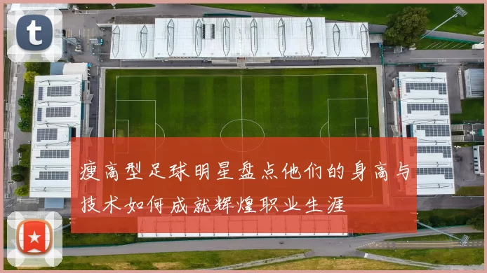 瘦高型足球明星盘点他们的身高与技术如何成就辉煌职业生涯