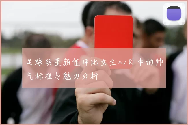 足球明星颜值评比女生心目中的帅气标准与魅力分析