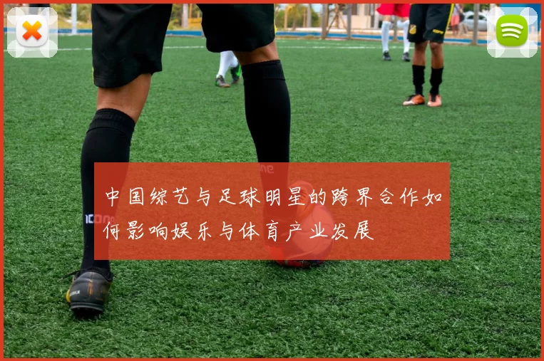 中国综艺与足球明星的跨界合作如何影响娱乐与体育产业发展
