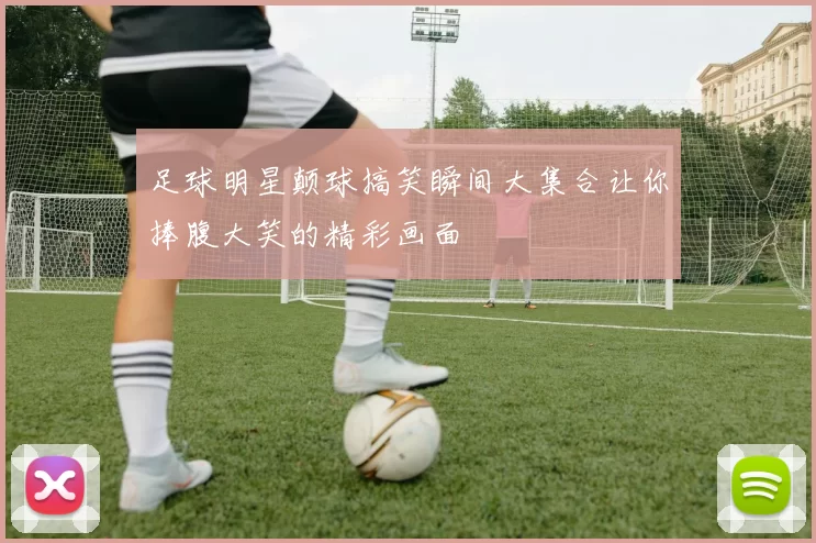 足球明星颠球搞笑瞬间大集合让你捧腹大笑的精彩画面