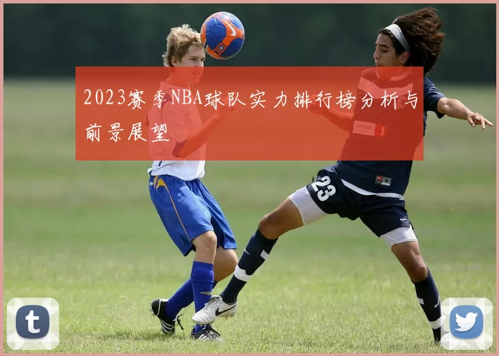 2023赛季NBA球队实力排行榜分析与前景展望