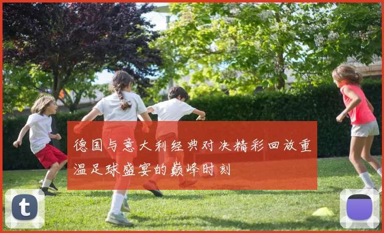 德国与意大利经典对决精彩回放重温足球盛宴的巅峰时刻