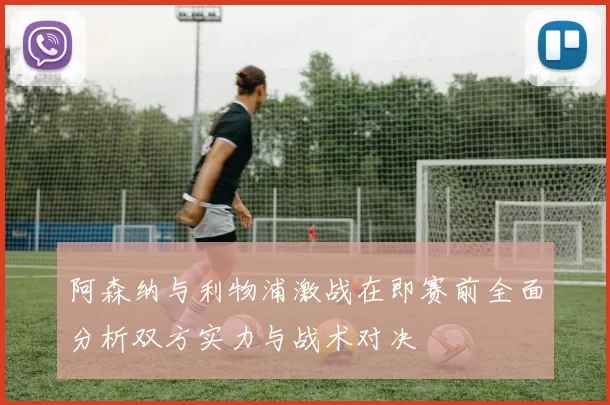 阿森纳与利物浦激战在即赛前全面分析双方实力与战术对决