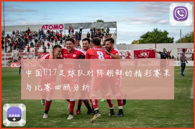 中国U17足球队对阵朝鲜的精彩赛果与比赛回顾分析