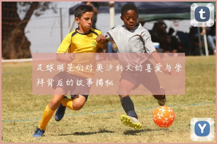 足球明星们对奥沙利文的喜爱与崇拜背后的故事揭秘