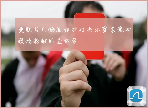 曼联与利物浦经典对决比赛录像回顾精彩瞬间全记录