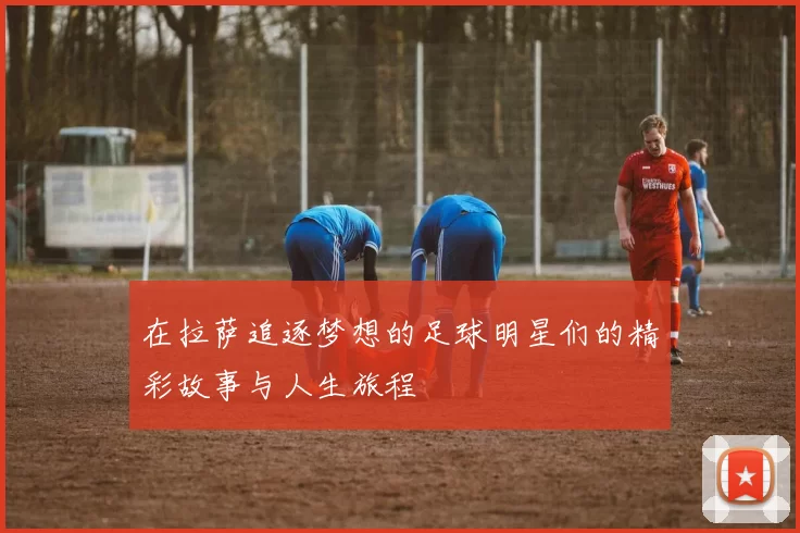 在拉萨追逐梦想的足球明星们的精彩故事与人生旅程