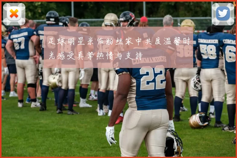 足球明星亲临粉丝家中共度温馨时光感受真挚热情与支持