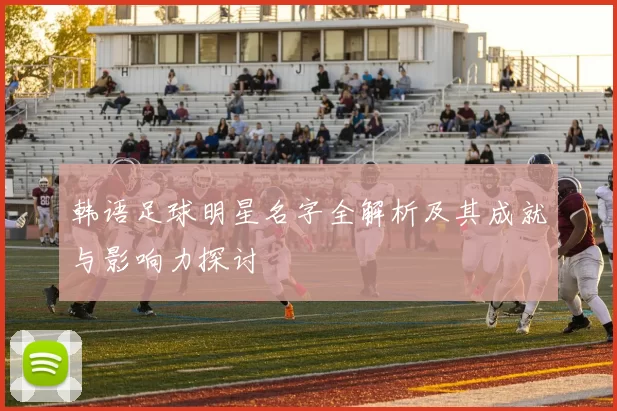 韩语足球明星名字全解析及其成就与影响力探讨