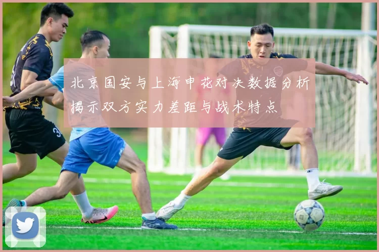 北京国安与上海申花对决数据分析揭示双方实力差距与战术特点