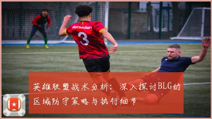 英雄联盟战术分析：深入探讨BLG的区域防守策略与执行细节