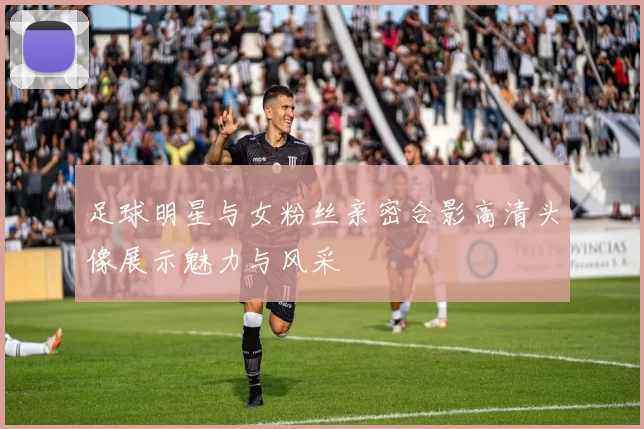 足球明星与女粉丝亲密合影高清头像展示魅力与风采
