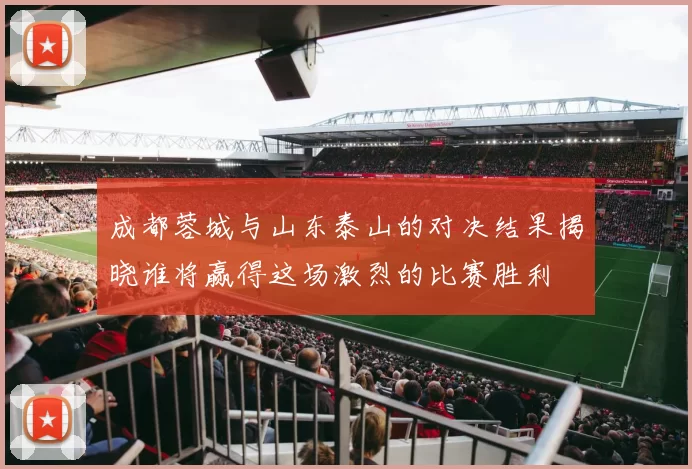 成都蓉城与山东泰山的对决结果揭晓谁将赢得这场激烈的比赛胜利